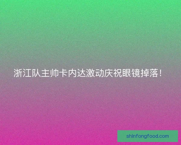 浙江队主帅卡内达激动庆祝眼镜掉落！