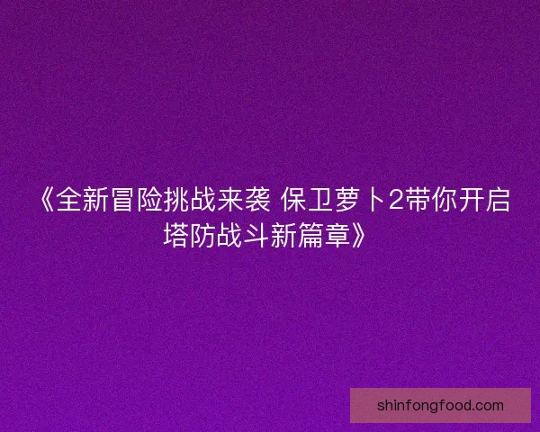 《全新冒险挑战来袭 保卫萝卜2带你开启塔防战斗新篇章》