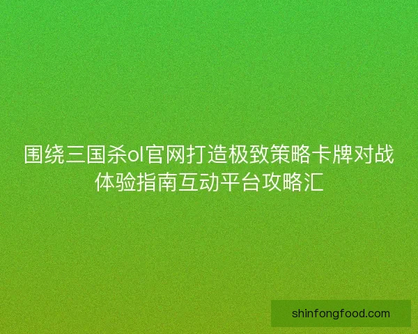 围绕三国杀ol官网打造极致策略卡牌对战体验指南互动平台攻略汇