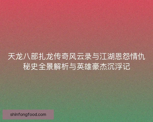 天龙八部扎龙传奇风云录与江湖恩怨情仇秘史全景解析与英雄豪杰沉浮记