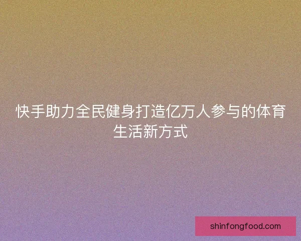 快手助力全民健身打造亿万人参与的体育生活新方式