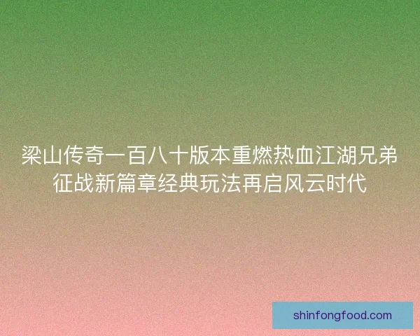 梁山传奇一百八十版本重燃热血江湖兄弟征战新篇章经典玩法再启风云时代