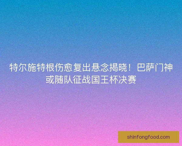 特尔施特根伤愈复出悬念揭晓！巴萨门神或随队征战国王杯决赛