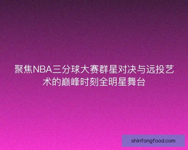 聚焦NBA三分球大赛群星对决与远投艺术的巅峰时刻全明星舞台