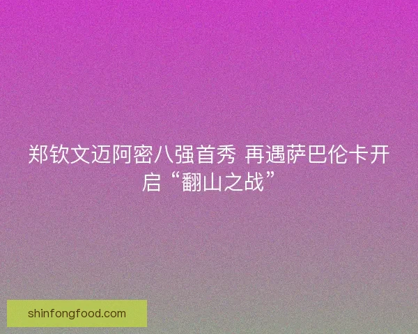 郑钦文迈阿密八强首秀 再遇萨巴伦卡开启 “翻山之战”