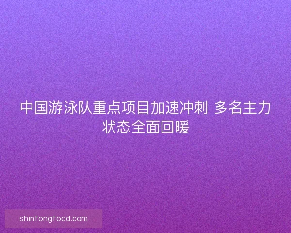 中国游泳队重点项目加速冲刺 多名主力状态全面回暖