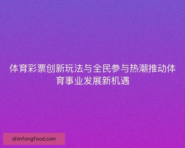 体育彩票创新玩法与全民参与热潮推动体育事业发展新机遇 体育彩票创新玩法与全民参与热潮推动体育事业发展新机遇