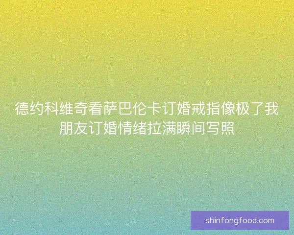 德约科维奇看萨巴伦卡订婚戒指像极了我朋友订婚情绪拉满瞬间写照 德约科维奇看萨巴伦卡订婚戒指像极了我朋友订婚情绪拉满瞬间写照
