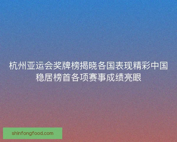 杭州亚运会奖牌榜揭晓各国表现精彩中国稳居榜首各项赛事成绩亮眼