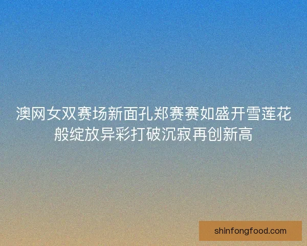 澳网女双赛场新面孔郑赛赛如盛开雪莲花般绽放异彩打破沉寂再创新高 澳网女双赛场新面孔郑赛赛如盛开雪莲花般绽放异彩打破沉寂再创新高