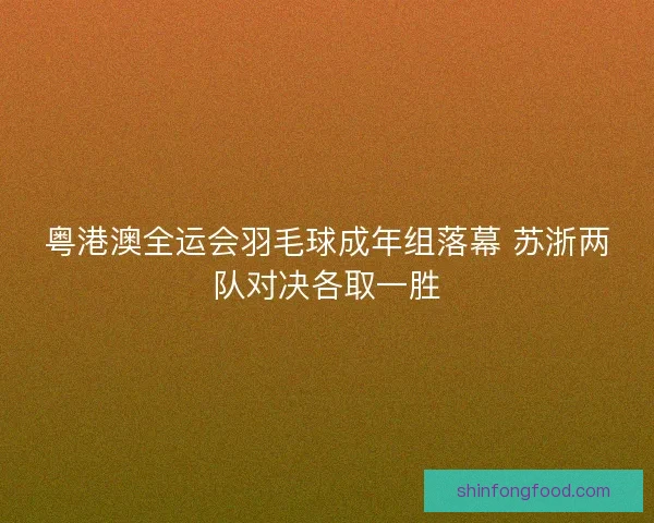 粤港澳全运会羽毛球成年组落幕 苏浙两队对决各取一胜 粤港澳全运会羽毛球成年组落幕 苏浙两队对决各取一胜