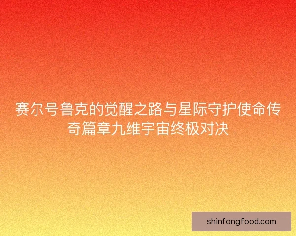 赛尔号鲁克的觉醒之路与星际守护使命传奇篇章九维宇宙终极对决 赛尔号鲁克的觉醒之路与星际守护使命传奇篇章九维宇宙终极对决