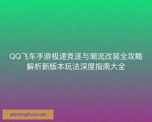 QQ飞车手游极速竞逐与潮流改装全攻略解析新版本玩法深度指南大全