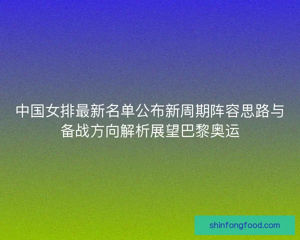 中国女排最新名单公布新周期阵容思路与备战方向解析展望巴黎奥运 中国女排最新名单公布新周期阵容思路与备战方向解析展望巴黎奥运