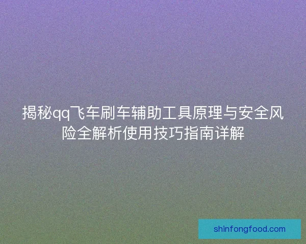 揭秘qq飞车刷车辅助工具原理与安全风险全解析使用技巧指南详解