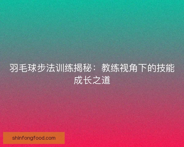 羽毛球步法训练揭秘：教练视角下的技能成长之道