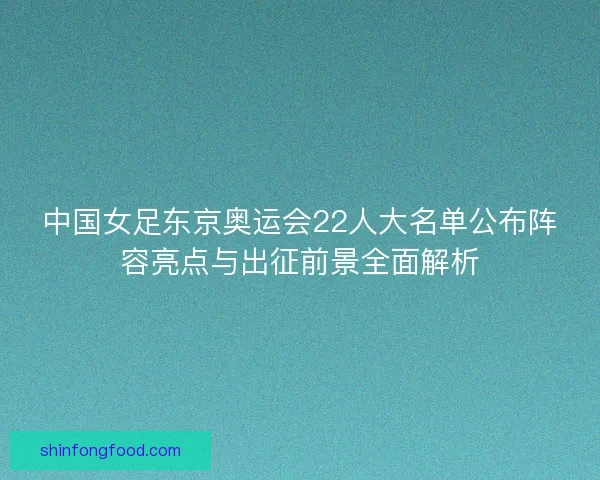 中国女足东京奥运会22人大名单公布阵容亮点与出征前景全面解析