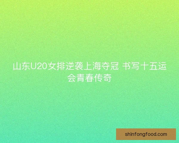 山东U20女排逆袭上海夺冠 书写十五运会青春传奇