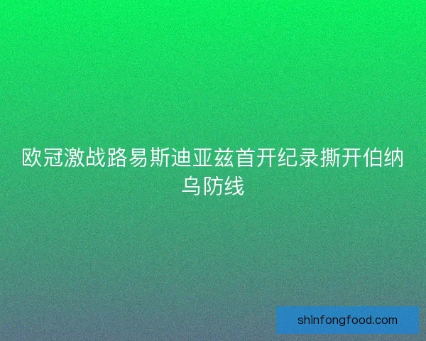 欧冠激战路易斯迪亚兹首开纪录撕开伯纳乌防线