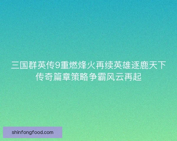 三国群英传9重燃烽火再续英雄逐鹿天下传奇篇章策略争霸风云再起 三国群英传9重燃烽火再续英雄逐鹿天下传奇篇章策略争霸风云再起
