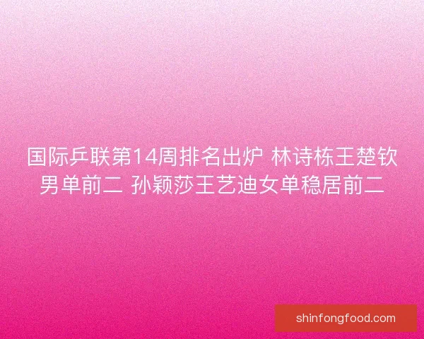 国际乒联第14周排名出炉 林诗栋王楚钦男单前二 孙颖莎王艺迪女单稳居前二 国际乒联第14周排名出炉 林诗栋王楚钦男单前二 孙颖莎王艺迪女单稳居前二