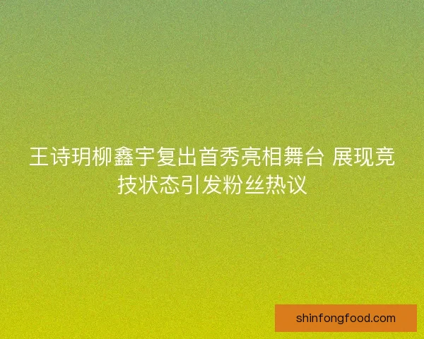 王诗玥柳鑫宇复出首秀亮相舞台 展现竞技状态引发粉丝热议 王诗玥柳鑫宇复出首秀亮相舞台 展现竞技状态引发粉丝热议
