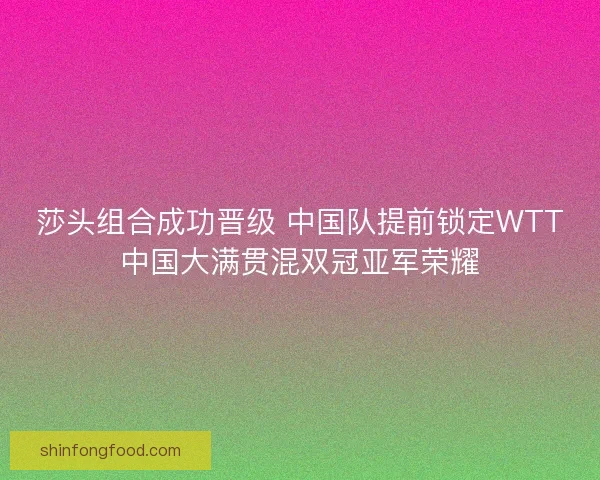 莎头组合成功晋级 中国队提前锁定WTT中国大满贯混双冠亚军荣耀 莎头组合成功晋级 中国队提前锁定WTT中国大满贯混双冠亚军荣耀