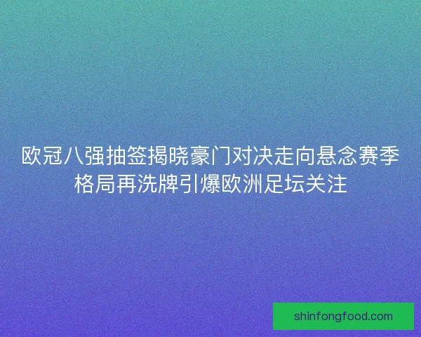 欧冠八强抽签揭晓豪门对决走向悬念赛季格局再洗牌引爆欧洲足坛关注 欧冠八强抽签揭晓豪门对决走向悬念赛季格局再洗牌引爆欧洲足坛关注