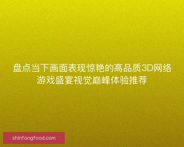 盘点当下画面表现惊艳的高品质3D网络游戏盛宴视觉巅峰体验推荐