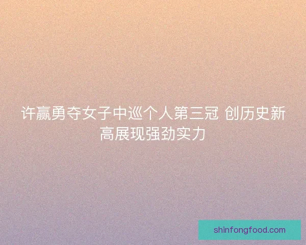 许赢勇夺女子中巡个人第三冠 创历史新高展现强劲实力