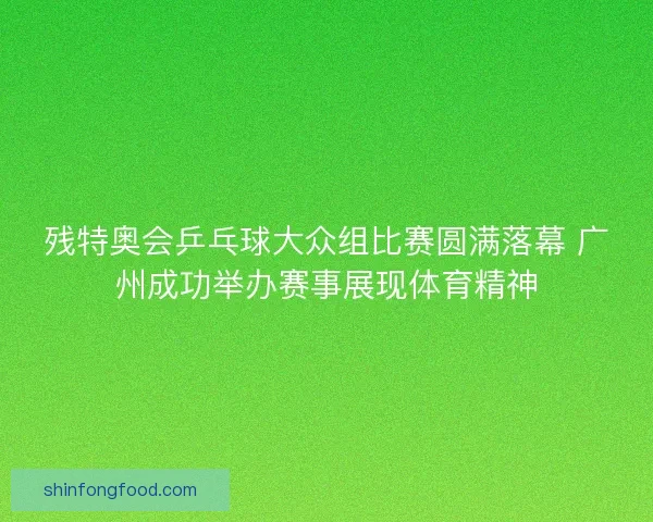 残特奥会乒乓球大众组比赛圆满落幕 广州成功举办赛事展现体育精神 残特奥会乒乓球大众组比赛圆满落幕 广州成功举办赛事展现体育精神