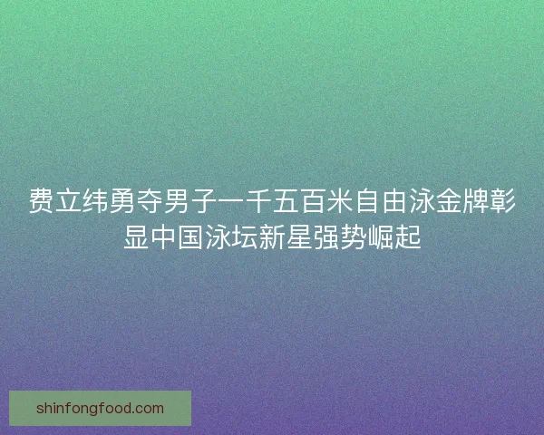 费立纬勇夺男子一千五百米自由泳金牌彰显中国泳坛新星强势崛起