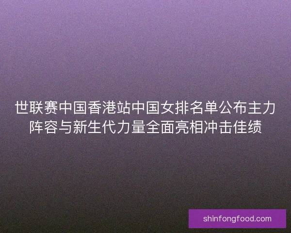 世联赛中国香港站中国女排名单公布主力阵容与新生代力量全面亮相冲击佳绩
