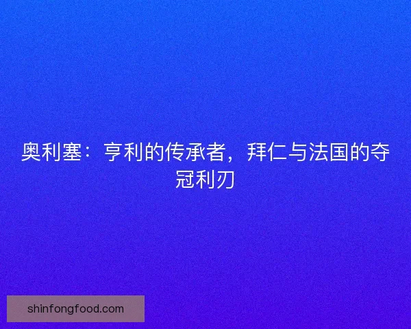 奥利塞：亨利的传承者，拜仁与法国的夺冠利刃