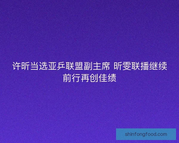 许昕当选亚乒联盟副主席 昕雯联播继续前行再创佳绩