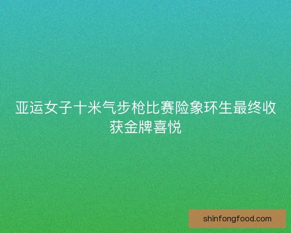 亚运女子十米气步枪比赛险象环生最终收获金牌喜悦