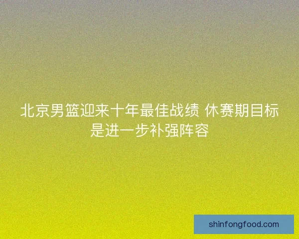 北京男篮迎来十年最佳战绩 休赛期目标是进一步补强阵容