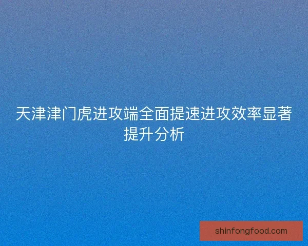 天津津门虎进攻端全面提速进攻效率显著提升分析