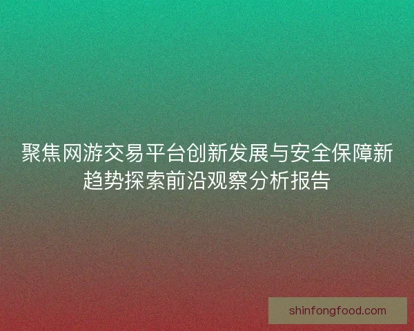 聚焦网游交易平台创新发展与安全保障新趋势探索前沿观察分析报告 聚焦网游交易平台创新发展与安全保障新趋势探索前沿观察分析报告