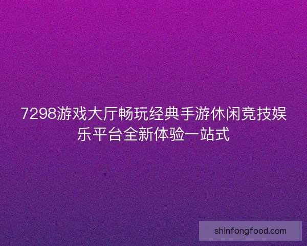 7298游戏大厅畅玩经典手游休闲竞技娱乐平台全新体验一站式 7298游戏大厅畅玩经典手游休闲竞技娱乐平台全新体验一站式