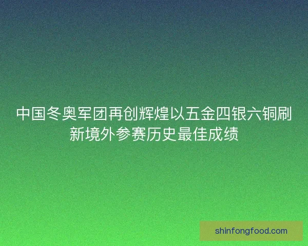 中国冬奥军团再创辉煌以五金四银六铜刷新境外参赛历史最佳成绩 中国冬奥军团再创辉煌以五金四银六铜刷新境外参赛历史最佳成绩